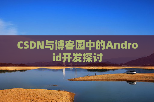 CSDN与博客园中的Android开发探讨