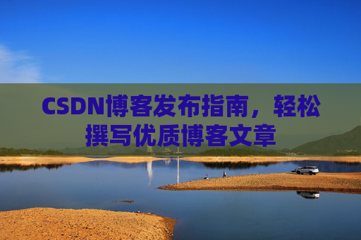 CSDN博客发布指南，轻松撰写优质博客文章
